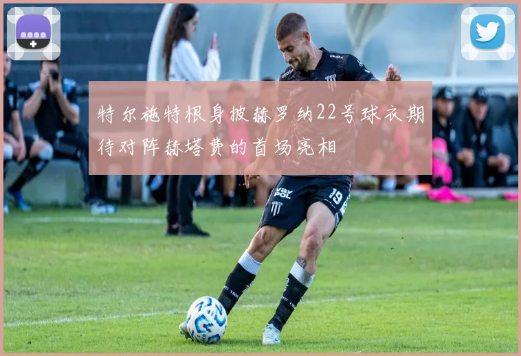 特尔施特根身披赫罗纳22号球衣期待对阵赫塔费的首场亮相