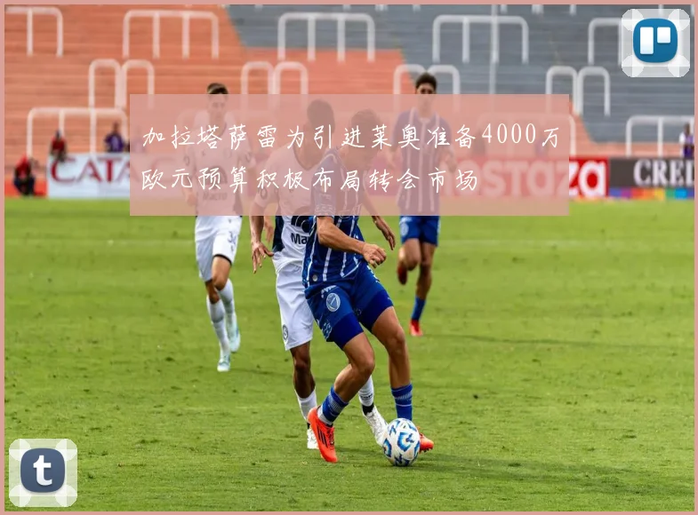 加拉塔萨雷为引进莱奥准备4000万欧元预算积极布局转会市场