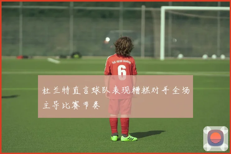 杜兰特直言球队表现糟糕对手全场主导比赛节奏
