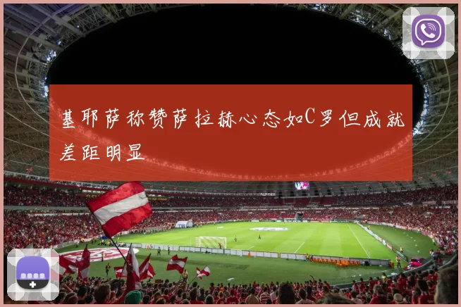 基耶萨称赞萨拉赫心态如C罗但成就差距明显