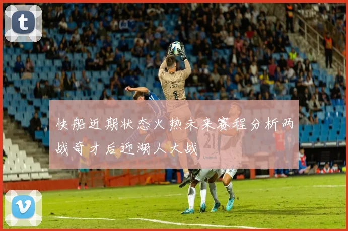 快船近期状态火热未来赛程分析两战奇才后迎湖人大战