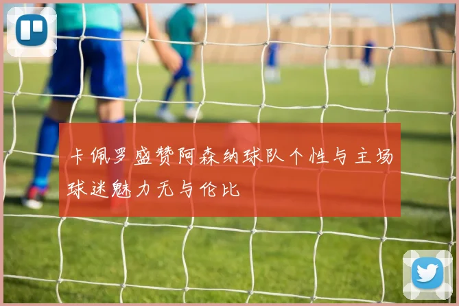 卡佩罗盛赞阿森纳球队个性与主场球迷魅力无与伦比
