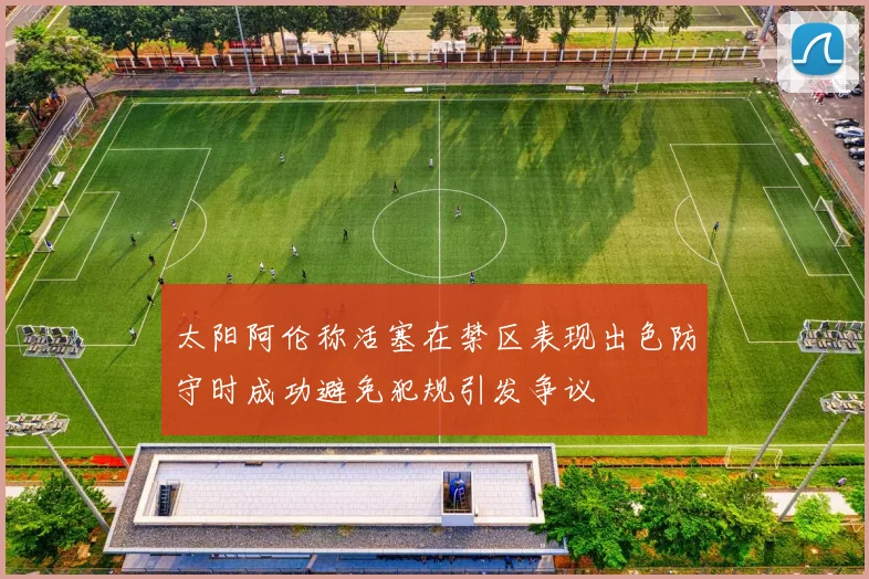 太阳阿伦称活塞在禁区表现出色防守时成功避免犯规引发争议