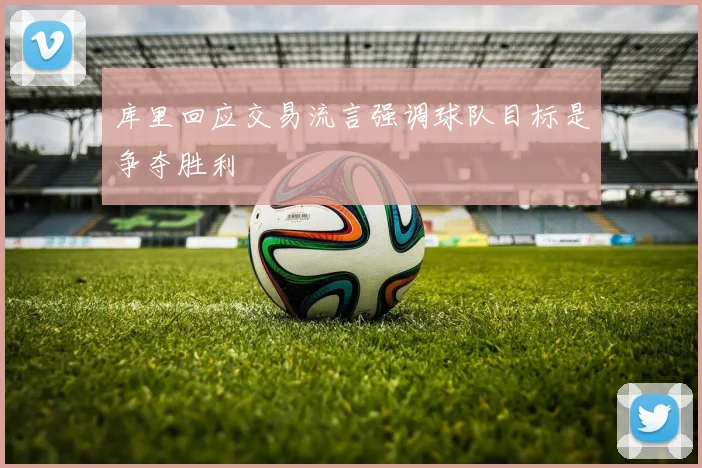 库里回应交易流言强调球队目标是争夺胜利