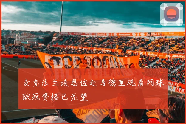 麦克法兰谈恩佐赴马德里观看网球欧冠资格已无望