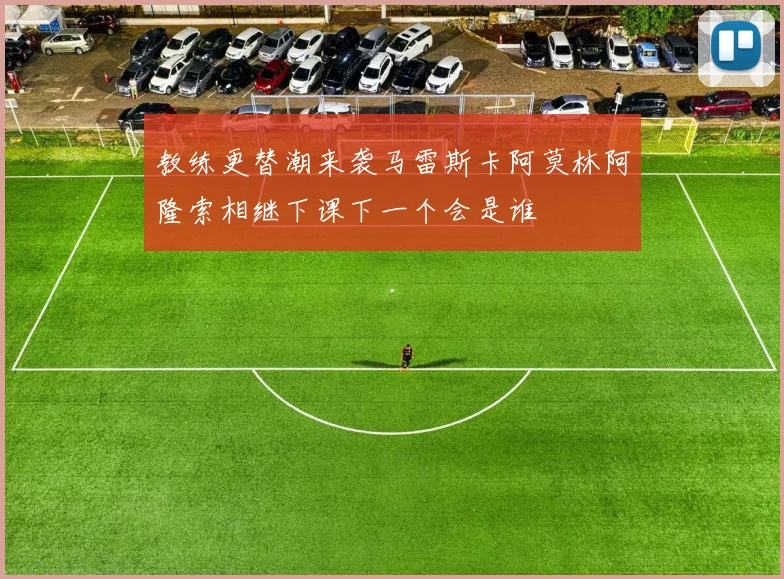 教练更替潮来袭马雷斯卡阿莫林阿隆索相继下课下一个会是谁