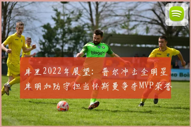 库里2022年展望：普尔冲击全明星库明加防守担当怀斯曼争夺MVP荣誉