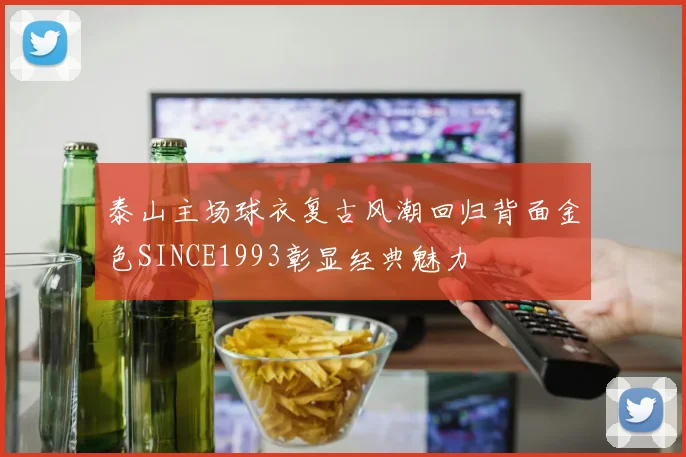 泰山主场球衣复古风潮回归背面金色SINCE1993彰显经典魅力