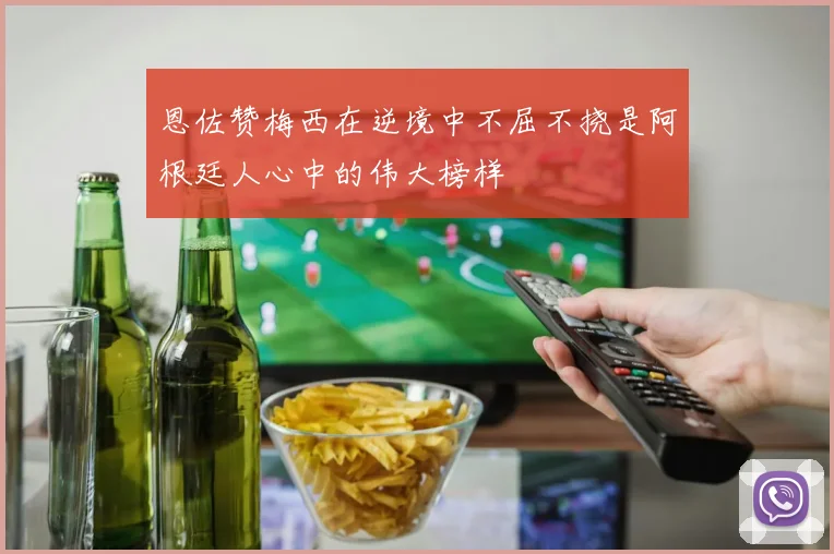 恩佐赞梅西在逆境中不屈不挠是阿根廷人心中的伟大榜样