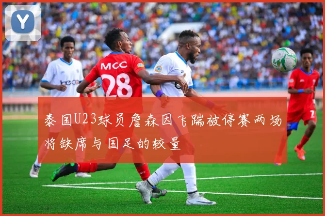 泰国U23球员詹森因飞踹被停赛两场将缺席与国足的较量
