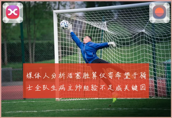 媒体人分析活塞胜算仅寄希望于骑士全队生病主帅经验不足成关键因素