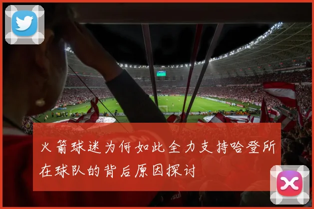 火箭球迷为何如此全力支持哈登所在球队的背后原因探讨