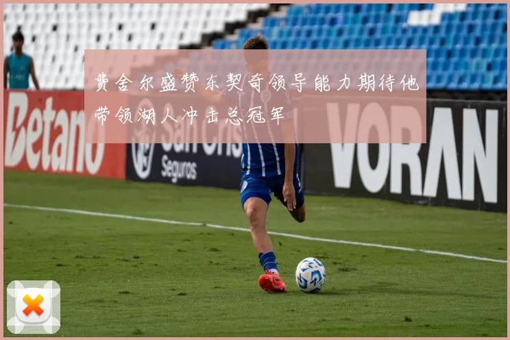 费舍尔盛赞东契奇领导能力期待他带领湖人冲击总冠军